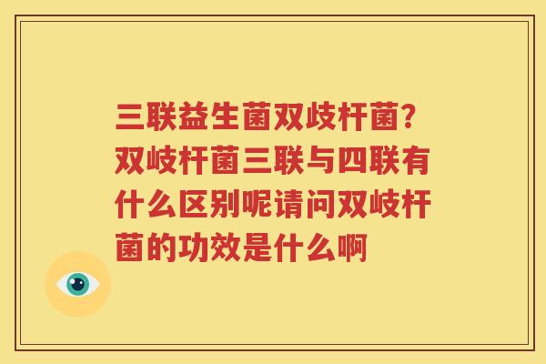 三联益生菌双歧杆菌？双岐杆菌三联与四联有什么区别呢请问双岐杆菌的功效是什么啊