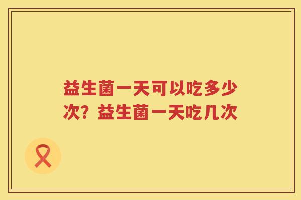 益生菌一天可以吃多少次？益生菌一天吃几次