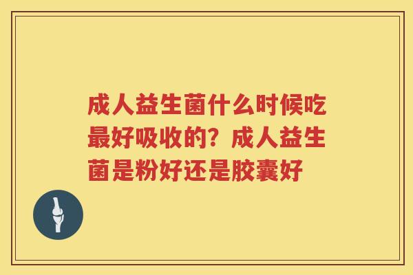 成人益生菌什么时候吃最好吸收的？成人益生菌是粉好还是胶囊好