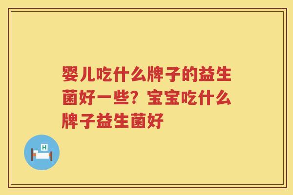 婴儿吃什么牌子的益生菌好一些？宝宝吃什么牌子益生菌好