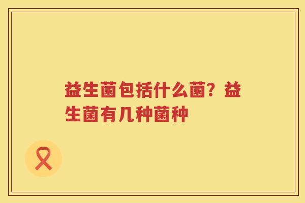 益生菌包括什么菌？益生菌有几种菌种