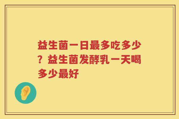 益生菌一日最多吃多少？益生菌发酵乳一天喝多少最好