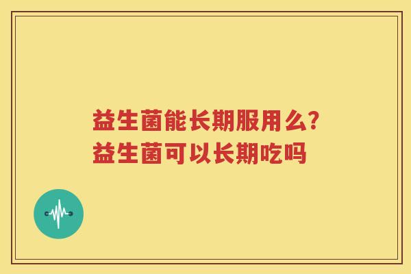 益生菌能长期服用么？益生菌可以长期吃吗