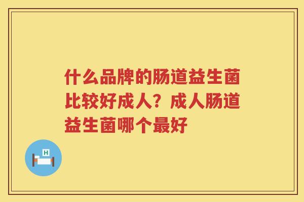 什么品牌的肠道益生菌比较好成人？成人肠道益生菌哪个最好
