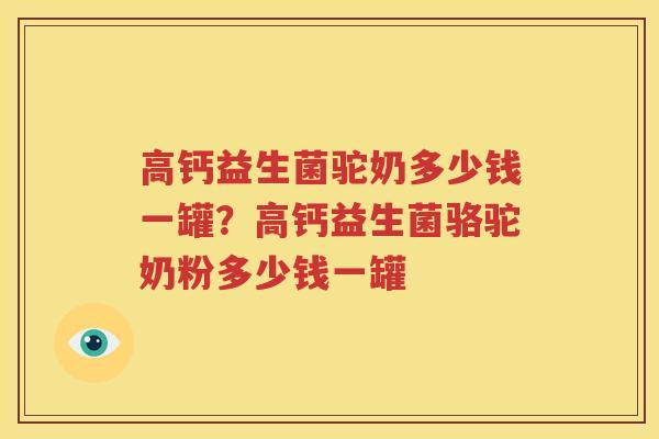 高钙益生菌驼奶多少钱一罐？高钙益生菌骆驼奶粉多少钱一罐