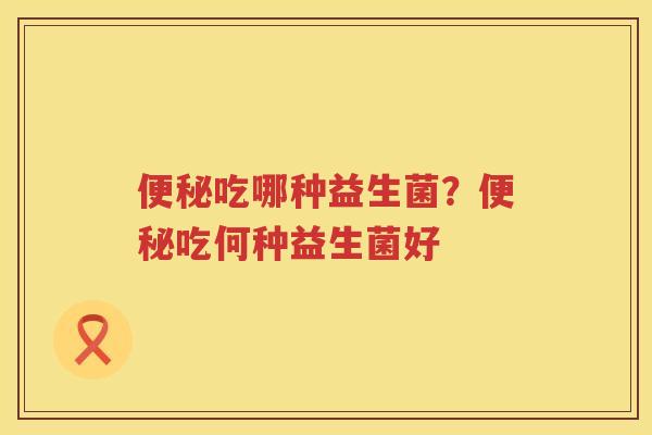 便秘吃哪种益生菌？便秘吃何种益生菌好