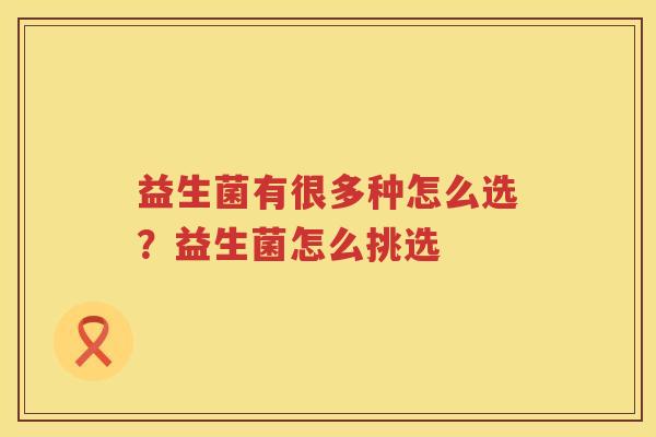 益生菌有很多种怎么选？益生菌怎么挑选