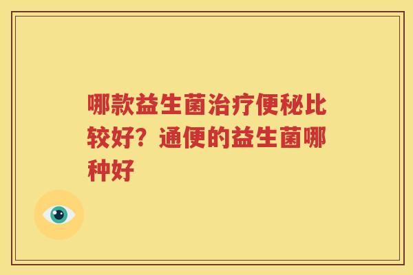 哪款益生菌治疗便秘比较好？通便的益生菌哪种好