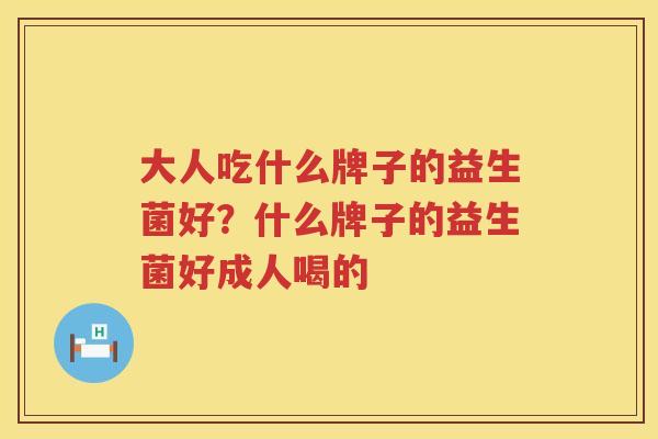 大人吃什么牌子的益生菌好？什么牌子的益生菌好成人喝的