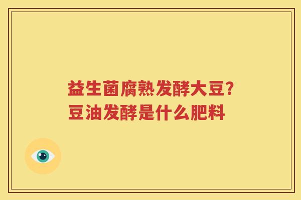 益生菌腐熟发酵大豆？豆油发酵是什么肥料