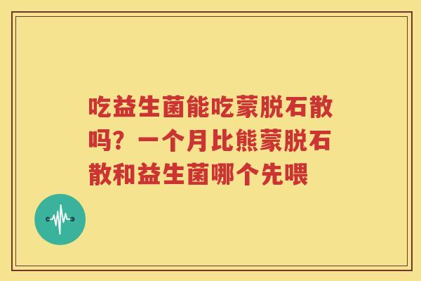 吃益生菌能吃蒙脱石散吗？一个月比熊蒙脱石散和益生菌哪个先喂