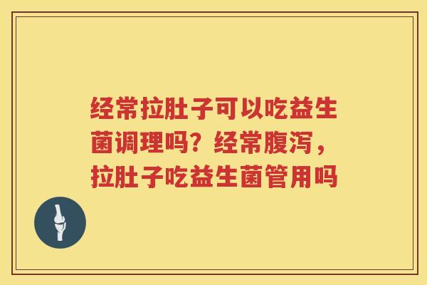 经常拉肚子可以吃益生菌调理吗？经常腹泻，拉肚子吃益生菌管用吗