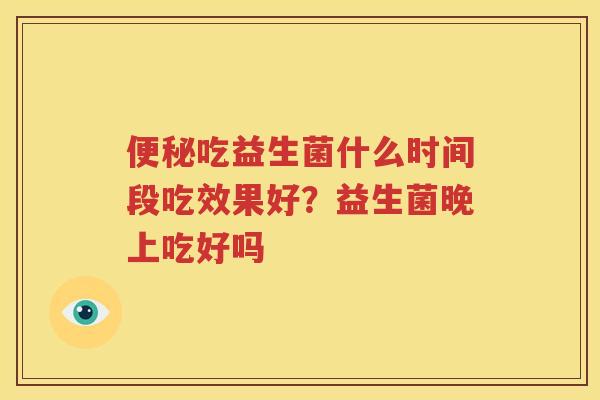 便秘吃益生菌什么时间段吃效果好？益生菌晚上吃好吗