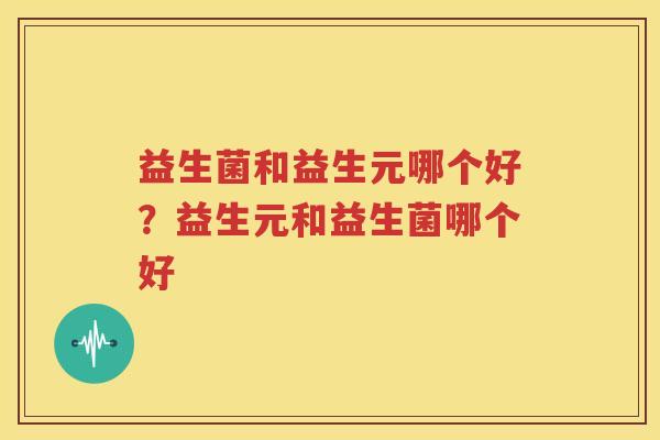 益生菌和益生元哪个好？益生元和益生菌哪个好