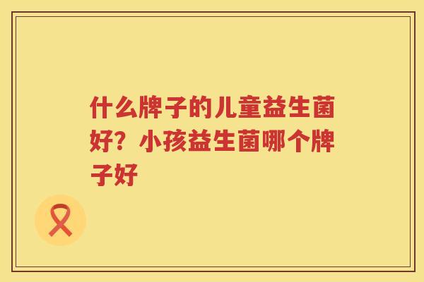 什么牌子的儿童益生菌好？小孩益生菌哪个牌子好