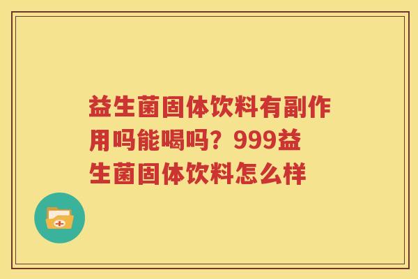 益生菌固体饮料有副作用吗能喝吗？999益生菌固体饮料怎么样