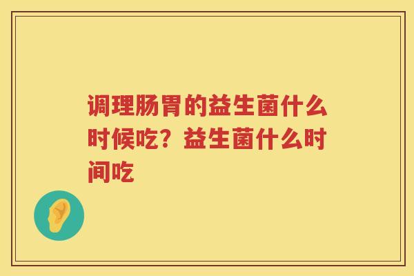 调理肠胃的益生菌什么时候吃？益生菌什么时间吃