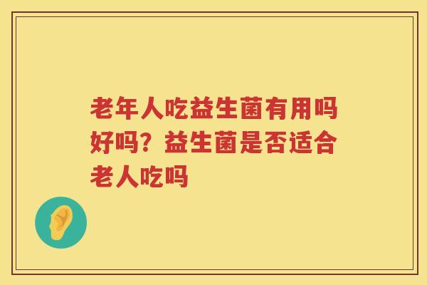 老年人吃益生菌有用吗好吗？益生菌是否适合老人吃吗