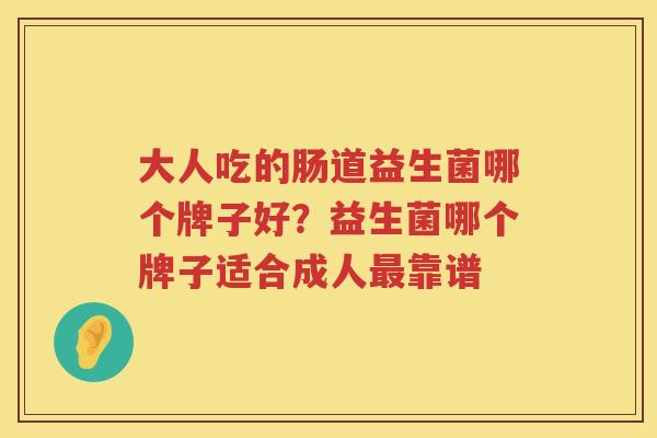 大人吃的肠道益生菌哪个牌子好？益生菌哪个牌子适合成人最靠谱