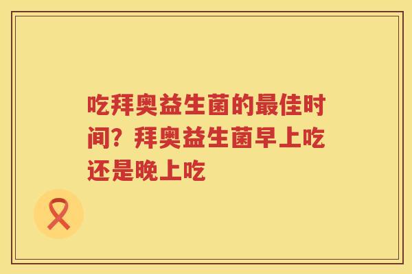 吃拜奥益生菌的最佳时间？拜奥益生菌早上吃还是晚上吃