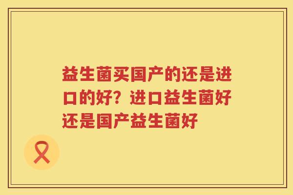 益生菌买国产的还是进口的好？进口益生菌好还是国产益生菌好