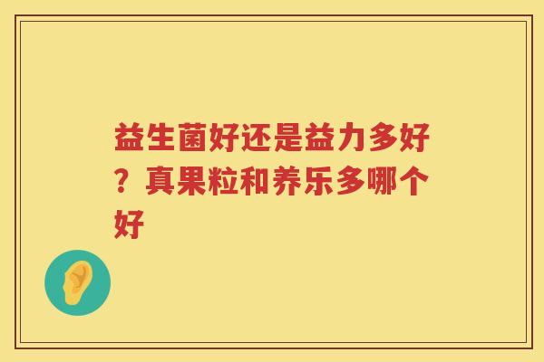 益生菌好还是益力多好？真果粒和养乐多哪个好