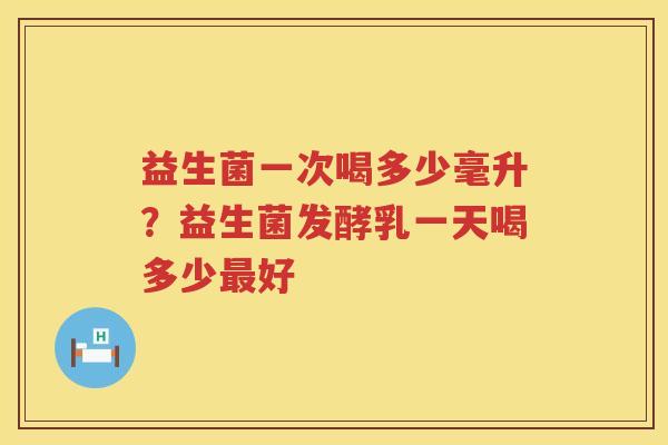 益生菌一次喝多少毫升？益生菌发酵乳一天喝多少最好