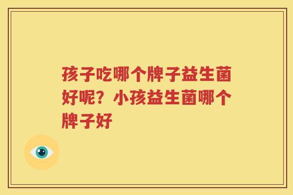 孩子吃哪个牌子益生菌好呢？小孩益生菌哪个牌子好