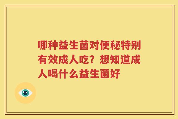 哪种益生菌对便秘特别有效成人吃？想知道成人喝什么益生菌好