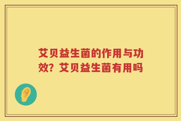 艾贝益生菌的作用与功效？艾贝益生菌有用吗