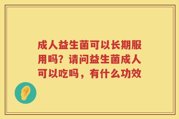 成人益生菌可以长期服用吗？请问益生菌成人可以吃吗，有什么功效