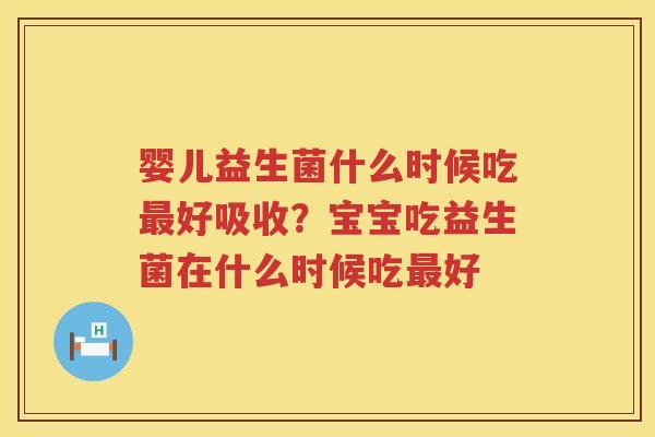 婴儿益生菌什么时候吃最好吸收？宝宝吃益生菌在什么时候吃最好
