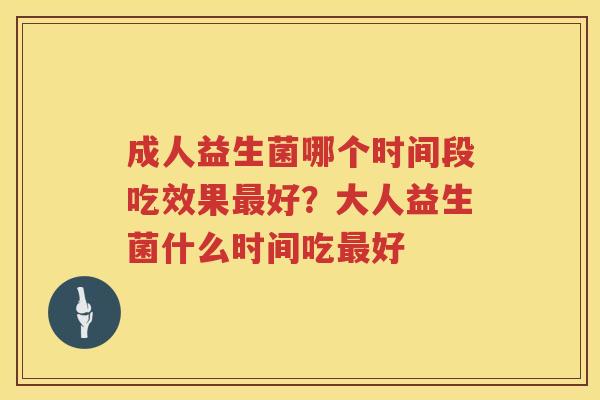 成人益生菌哪个时间段吃效果最好？大人益生菌什么时间吃最好