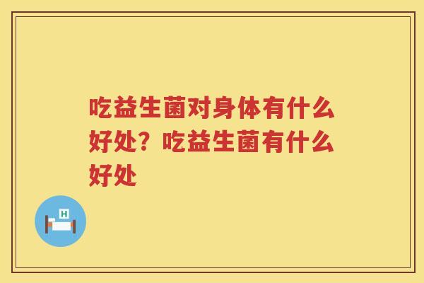 吃益生菌对身体有什么好处？吃益生菌有什么好处