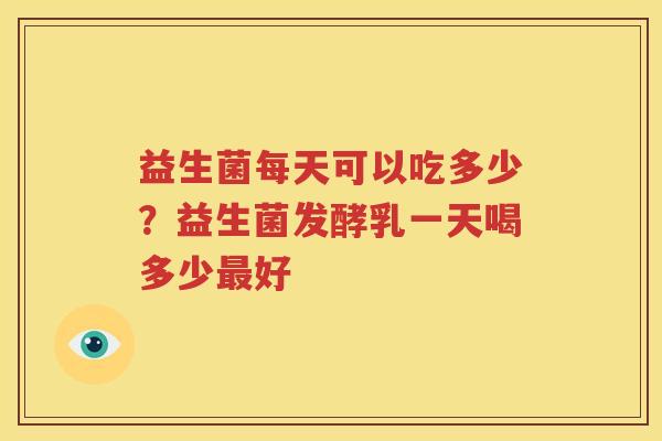 益生菌每天可以吃多少？益生菌发酵乳一天喝多少最好