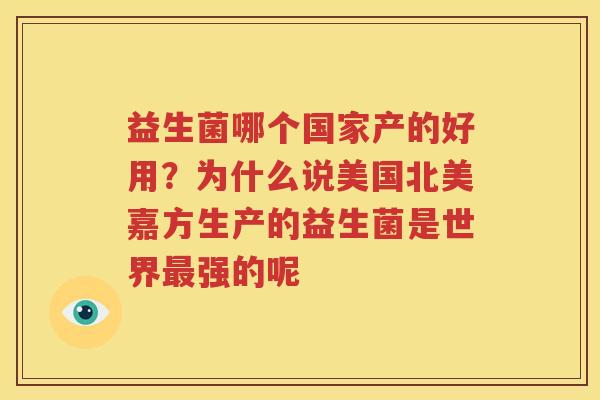 益生菌哪个国家产的好用？为什么说美国北美嘉方生产的益生菌是世界最强的呢