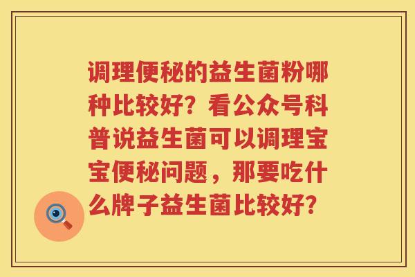 调理便秘的益生菌粉哪种比较好？看公众号科普说益生菌可以调理宝宝便秘问题，那要吃什么牌子益生菌比较好？
