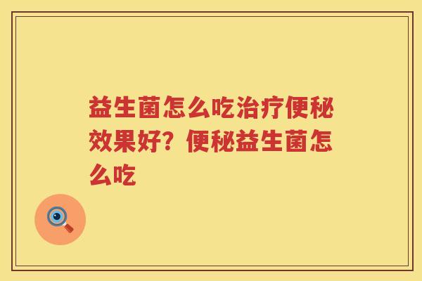 益生菌怎么吃治疗便秘效果好？便秘益生菌怎么吃
