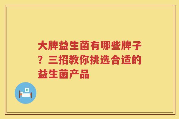 大牌益生菌有哪些牌子？三招教你挑选合适的益生菌产品