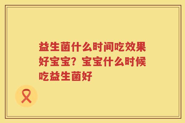 益生菌什么时间吃效果好宝宝？宝宝什么时候吃益生菌好