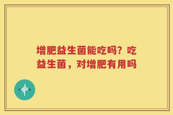 增肥益生菌能吃吗？吃益生菌，对增肥有用吗