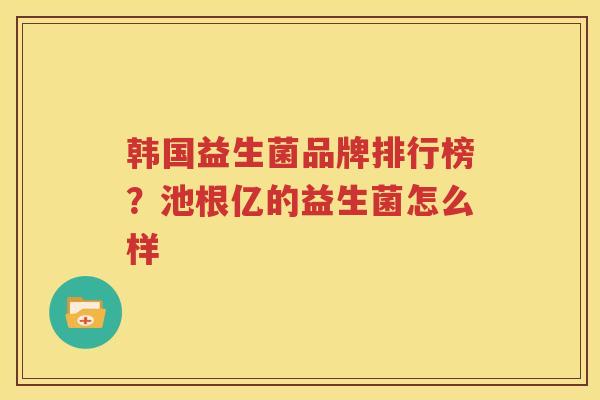 韩国益生菌品牌排行榜？池根亿的益生菌怎么样