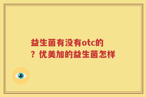 益生菌有没有otc的？优美加的益生菌怎样