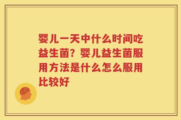 婴儿一天中什么时间吃益生菌？婴儿益生菌服用方法是什么怎么服用比较好