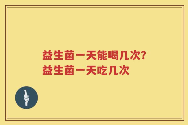 益生菌一天能喝几次？益生菌一天吃几次