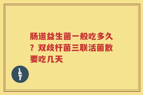 肠道益生菌一般吃多久？双歧杆菌三联活菌散要吃几天