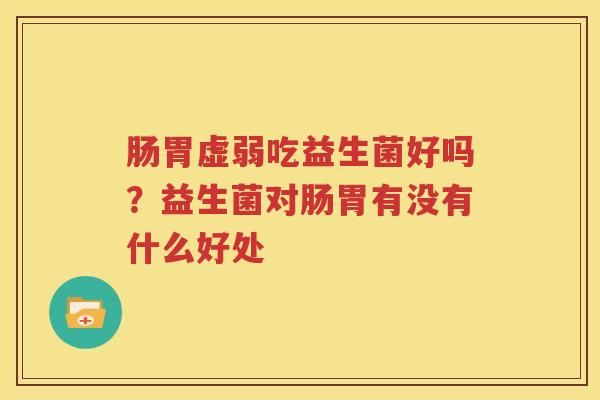 肠胃虚弱吃益生菌好吗？益生菌对肠胃有没有什么好处