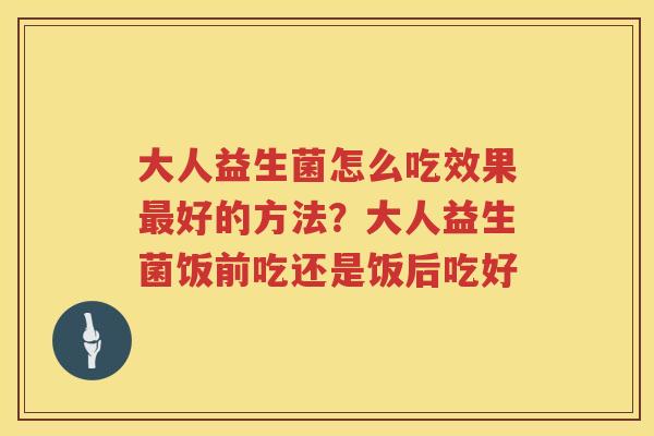 大人益生菌怎么吃效果最好的方法？大人益生菌饭前吃还是饭后吃好