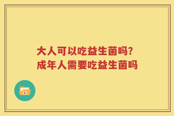 大人可以吃益生菌吗？成年人需要吃益生菌吗