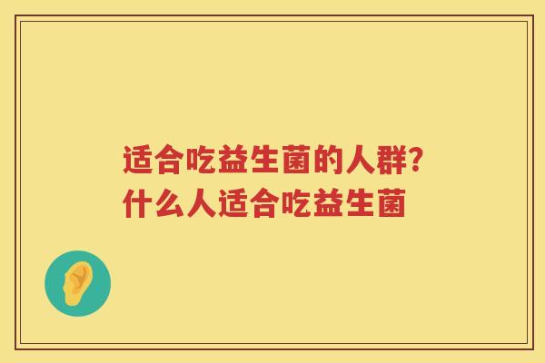 适合吃益生菌的人群？什么人适合吃益生菌